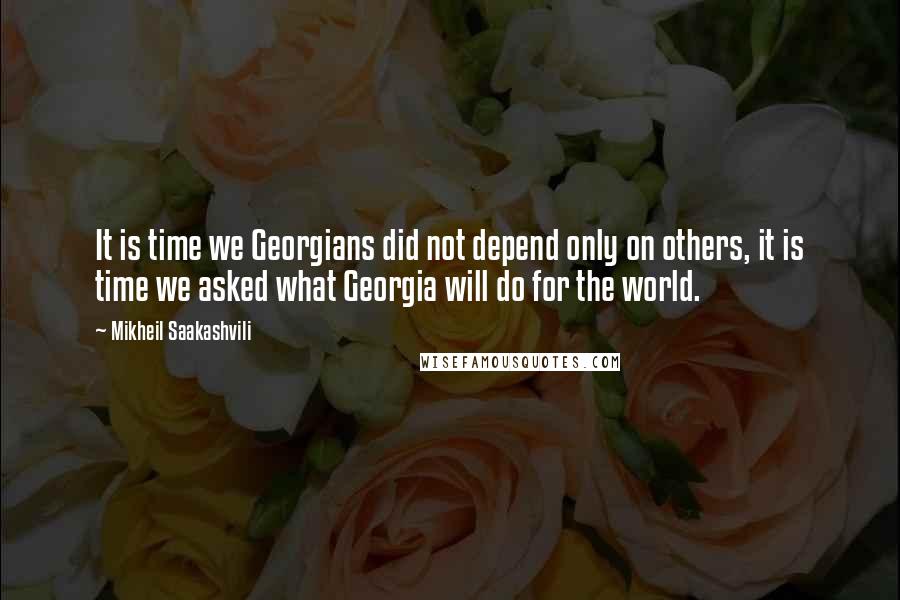 Mikheil Saakashvili Quotes: It is time we Georgians did not depend only on others, it is time we asked what Georgia will do for the world.