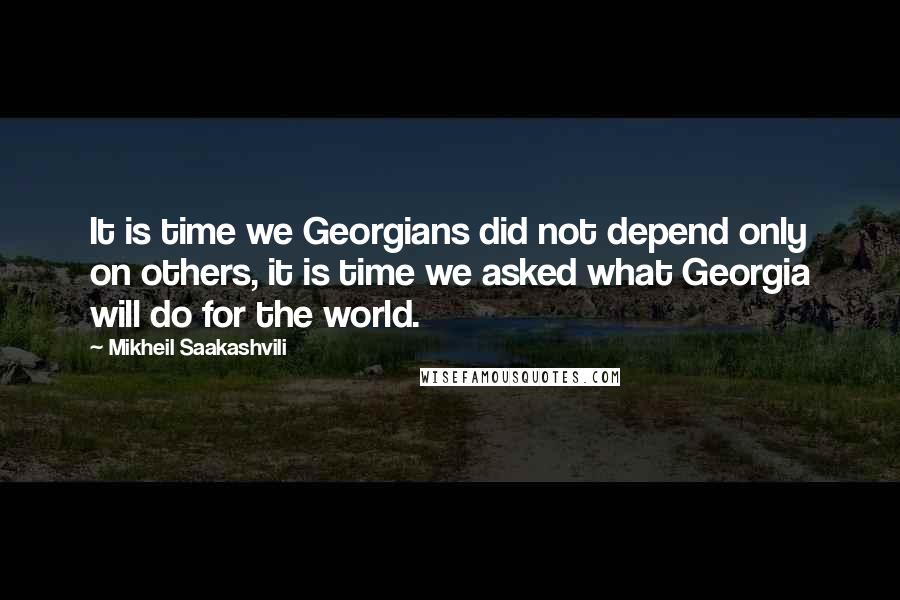 Mikheil Saakashvili Quotes: It is time we Georgians did not depend only on others, it is time we asked what Georgia will do for the world.