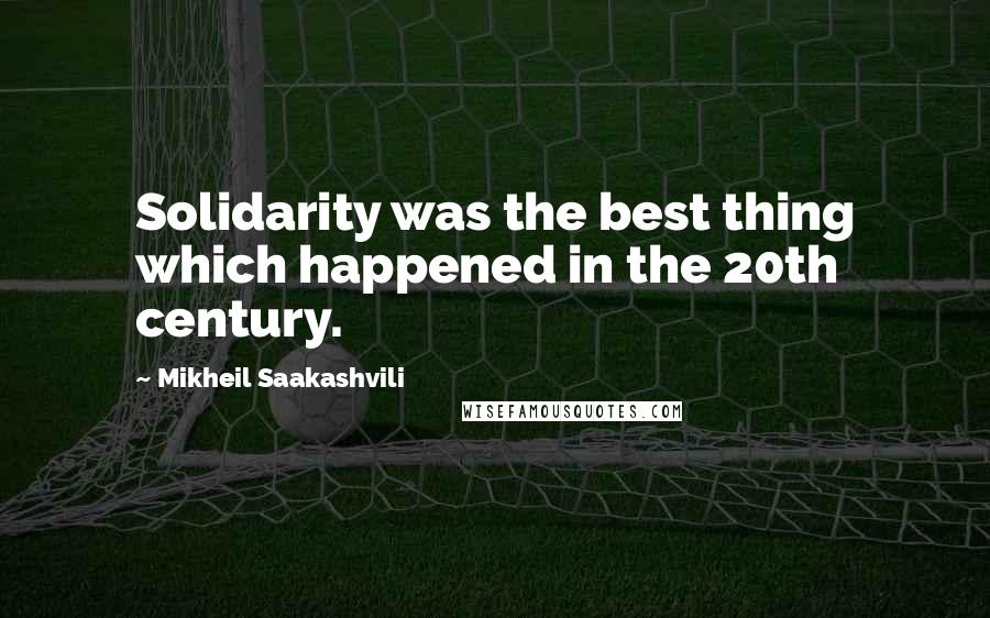 Mikheil Saakashvili Quotes: Solidarity was the best thing which happened in the 20th century.