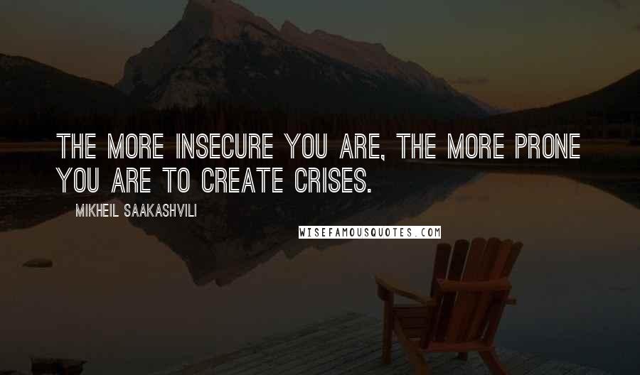 Mikheil Saakashvili Quotes: The more insecure you are, the more prone you are to create crises.