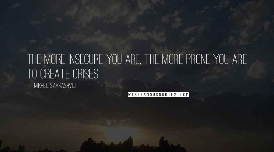Mikheil Saakashvili Quotes: The more insecure you are, the more prone you are to create crises.