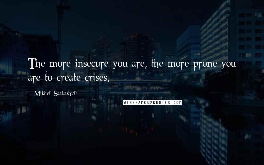 Mikheil Saakashvili Quotes: The more insecure you are, the more prone you are to create crises.