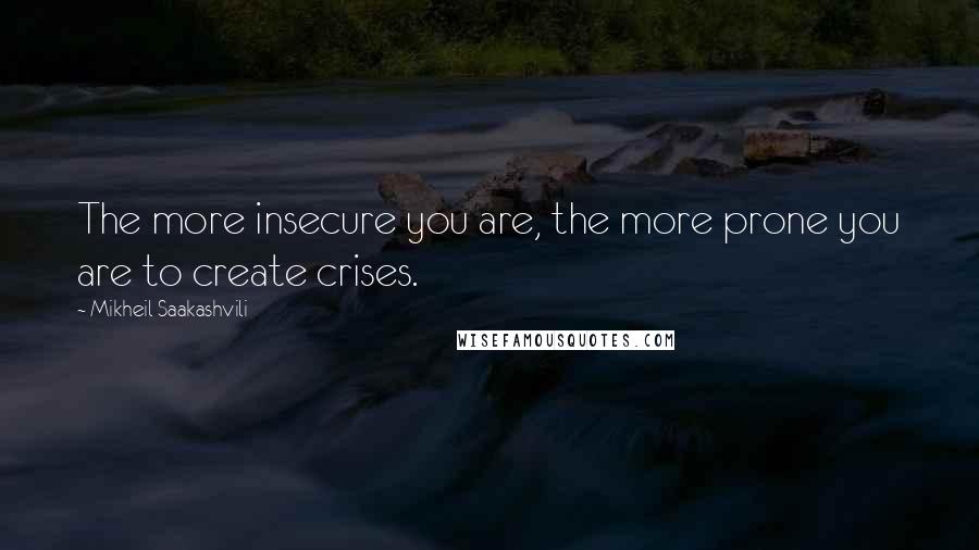 Mikheil Saakashvili Quotes: The more insecure you are, the more prone you are to create crises.