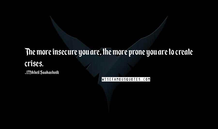 Mikheil Saakashvili Quotes: The more insecure you are, the more prone you are to create crises.