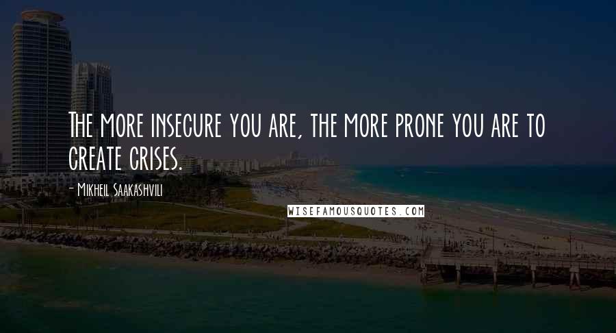 Mikheil Saakashvili Quotes: The more insecure you are, the more prone you are to create crises.