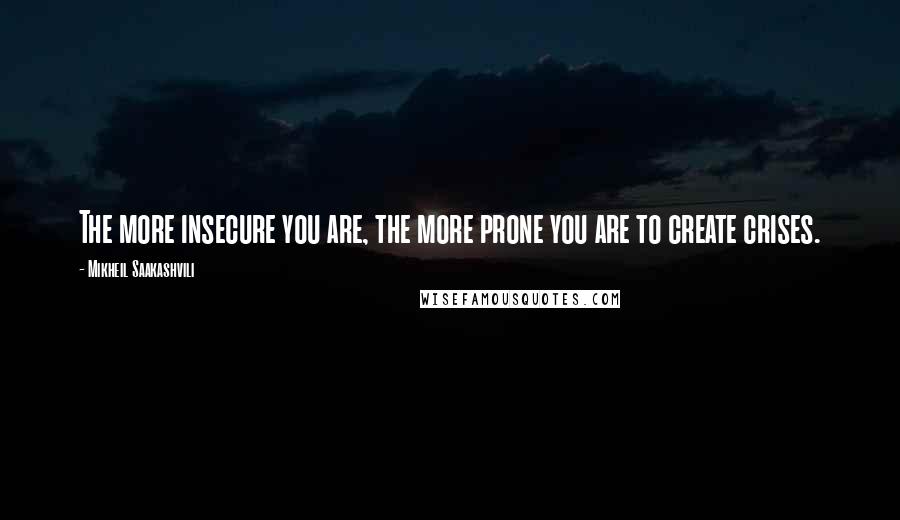 Mikheil Saakashvili Quotes: The more insecure you are, the more prone you are to create crises.