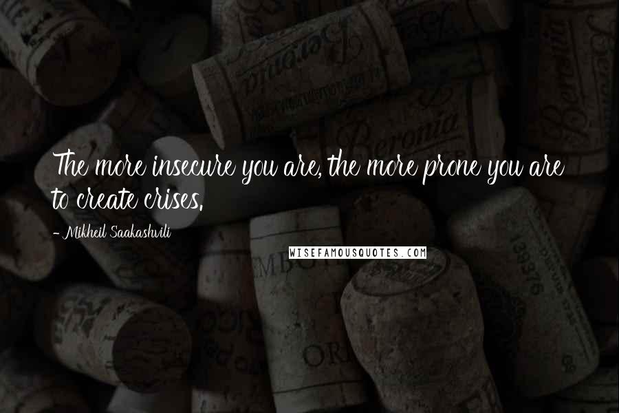 Mikheil Saakashvili Quotes: The more insecure you are, the more prone you are to create crises.