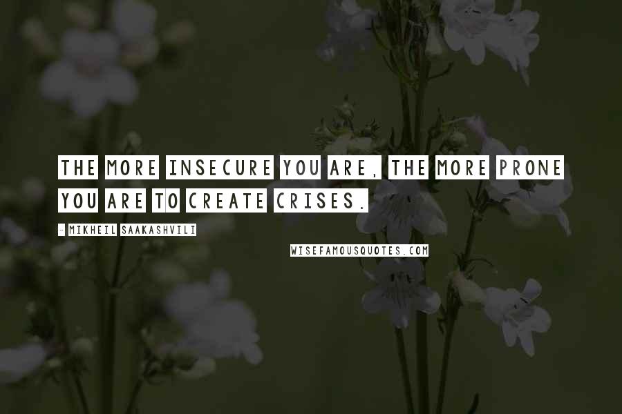 Mikheil Saakashvili Quotes: The more insecure you are, the more prone you are to create crises.
