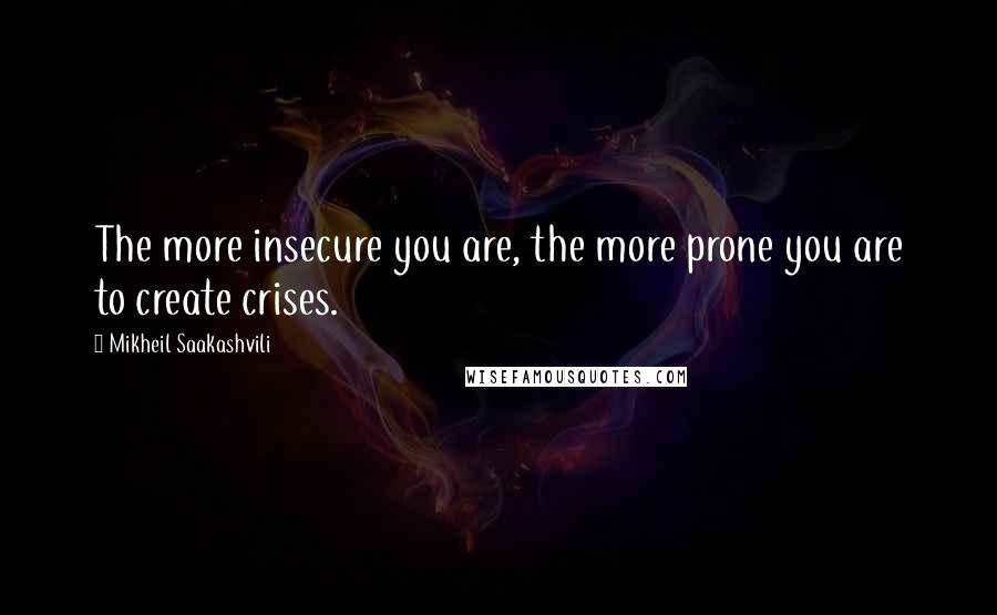 Mikheil Saakashvili Quotes: The more insecure you are, the more prone you are to create crises.