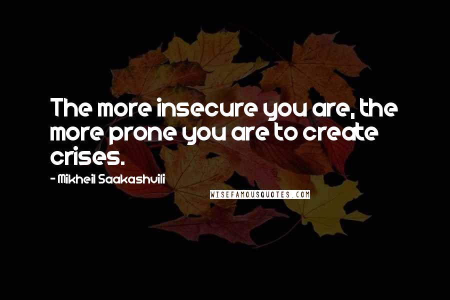 Mikheil Saakashvili Quotes: The more insecure you are, the more prone you are to create crises.