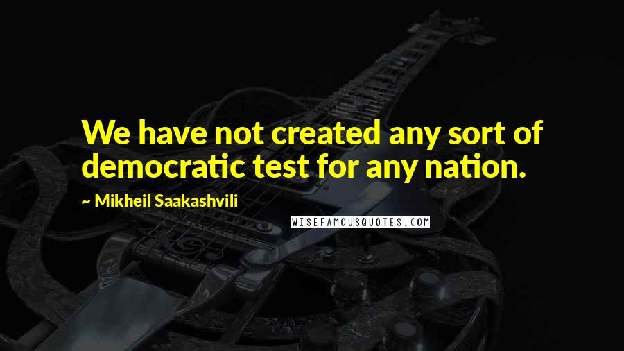 Mikheil Saakashvili Quotes: We have not created any sort of democratic test for any nation.