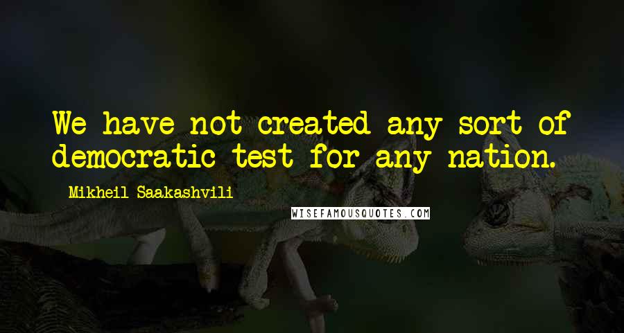 Mikheil Saakashvili Quotes: We have not created any sort of democratic test for any nation.