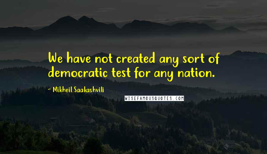 Mikheil Saakashvili Quotes: We have not created any sort of democratic test for any nation.
