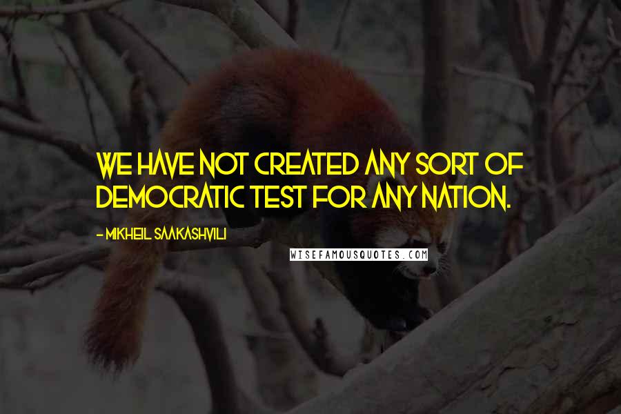 Mikheil Saakashvili Quotes: We have not created any sort of democratic test for any nation.