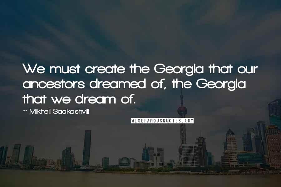 Mikheil Saakashvili Quotes: We must create the Georgia that our ancestors dreamed of, the Georgia that we dream of.