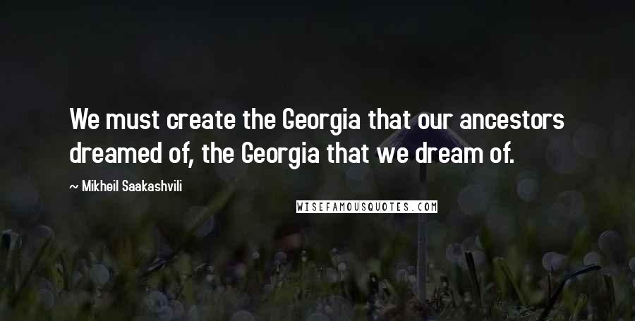 Mikheil Saakashvili Quotes: We must create the Georgia that our ancestors dreamed of, the Georgia that we dream of.