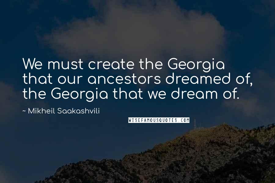 Mikheil Saakashvili Quotes: We must create the Georgia that our ancestors dreamed of, the Georgia that we dream of.