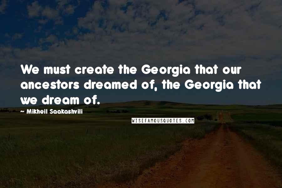Mikheil Saakashvili Quotes: We must create the Georgia that our ancestors dreamed of, the Georgia that we dream of.