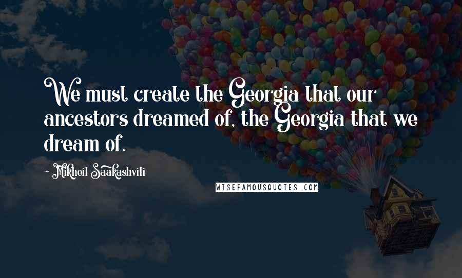 Mikheil Saakashvili Quotes: We must create the Georgia that our ancestors dreamed of, the Georgia that we dream of.