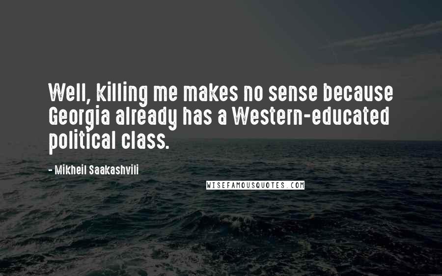 Mikheil Saakashvili Quotes: Well, killing me makes no sense because Georgia already has a Western-educated political class.