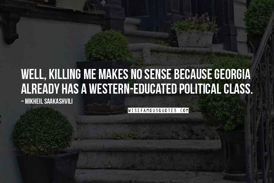 Mikheil Saakashvili Quotes: Well, killing me makes no sense because Georgia already has a Western-educated political class.