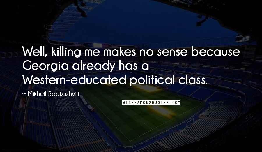 Mikheil Saakashvili Quotes: Well, killing me makes no sense because Georgia already has a Western-educated political class.