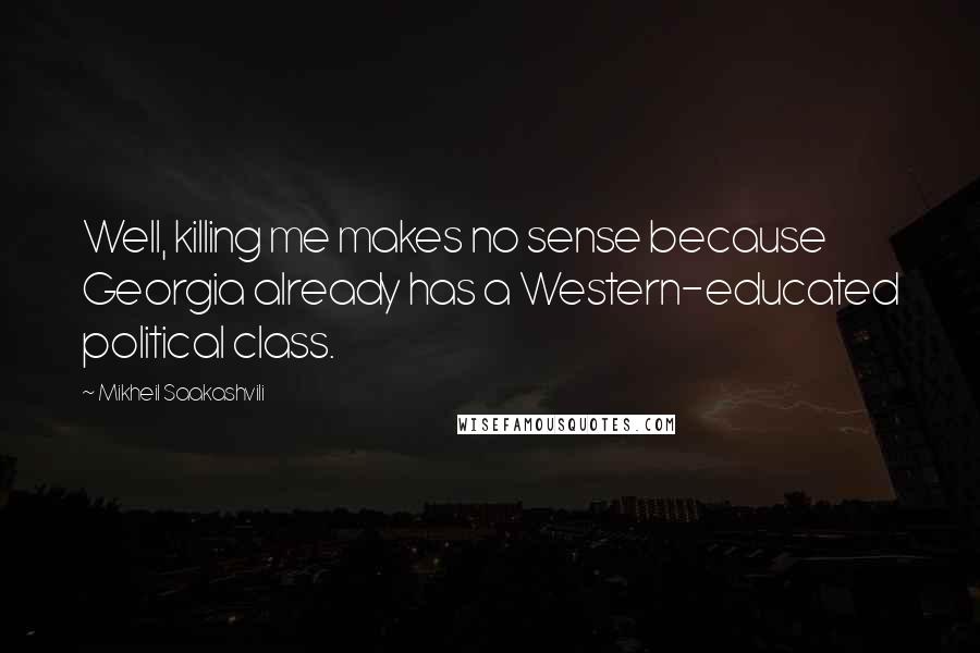 Mikheil Saakashvili Quotes: Well, killing me makes no sense because Georgia already has a Western-educated political class.