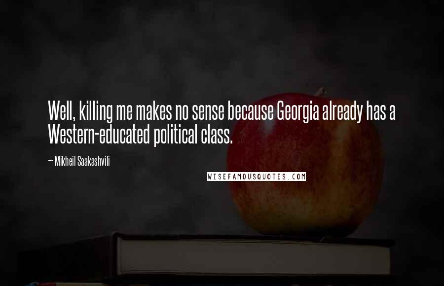 Mikheil Saakashvili Quotes: Well, killing me makes no sense because Georgia already has a Western-educated political class.