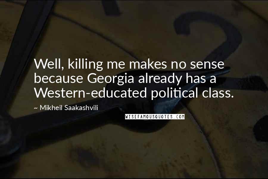 Mikheil Saakashvili Quotes: Well, killing me makes no sense because Georgia already has a Western-educated political class.