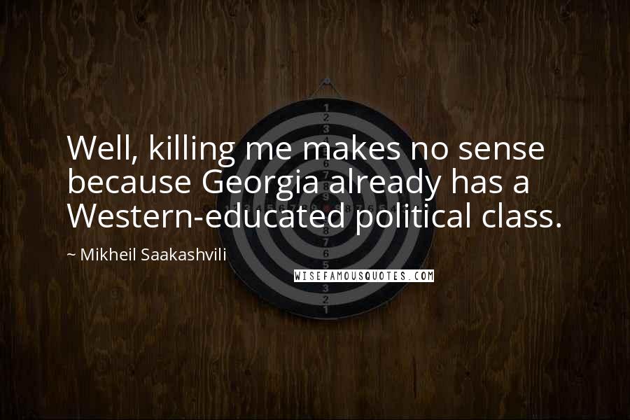 Mikheil Saakashvili Quotes: Well, killing me makes no sense because Georgia already has a Western-educated political class.