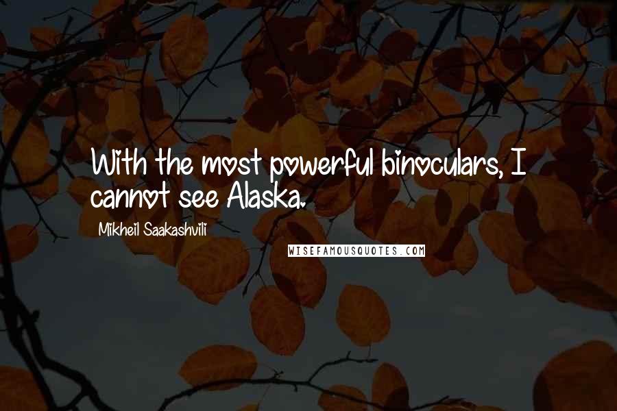 Mikheil Saakashvili Quotes: With the most powerful binoculars, I cannot see Alaska.