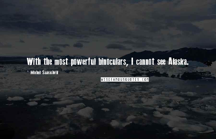 Mikheil Saakashvili Quotes: With the most powerful binoculars, I cannot see Alaska.