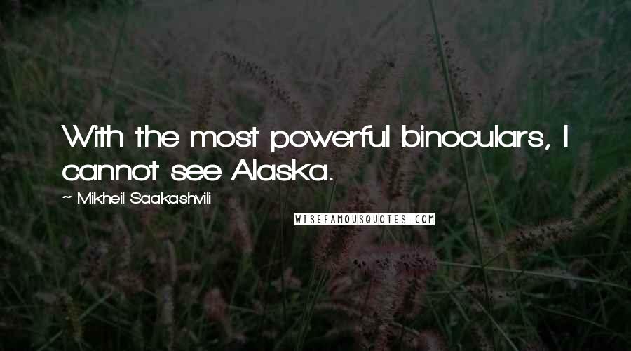 Mikheil Saakashvili Quotes: With the most powerful binoculars, I cannot see Alaska.
