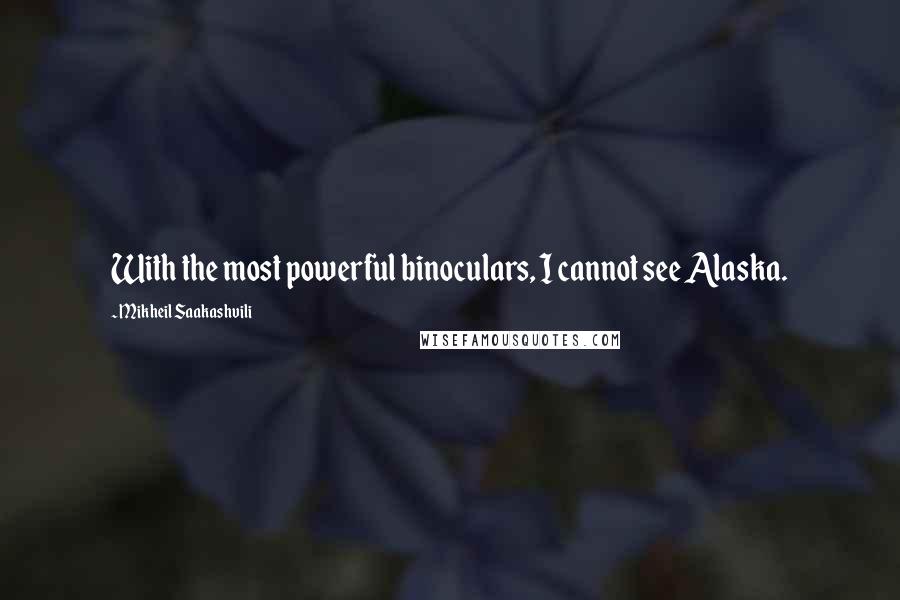 Mikheil Saakashvili Quotes: With the most powerful binoculars, I cannot see Alaska.