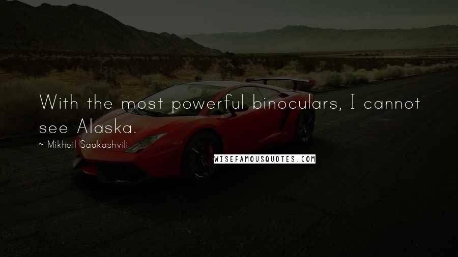 Mikheil Saakashvili Quotes: With the most powerful binoculars, I cannot see Alaska.