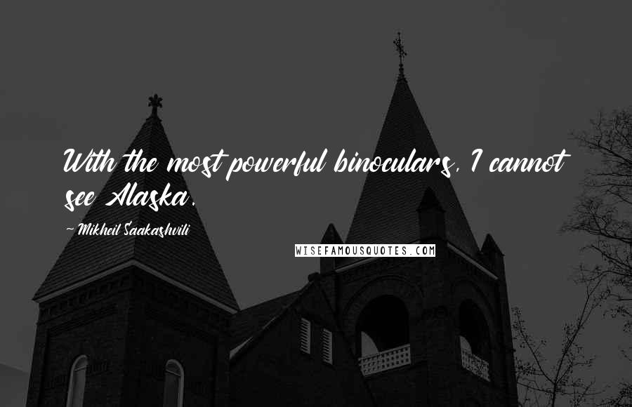 Mikheil Saakashvili Quotes: With the most powerful binoculars, I cannot see Alaska.