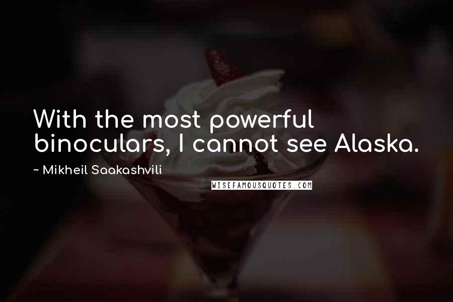 Mikheil Saakashvili Quotes: With the most powerful binoculars, I cannot see Alaska.