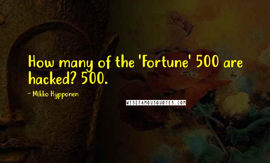 Mikko Hypponen Quotes: How many of the 'Fortune' 500 are hacked? 500.