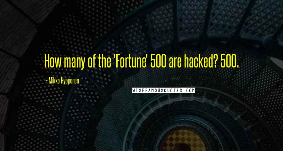 Mikko Hypponen Quotes: How many of the 'Fortune' 500 are hacked? 500.