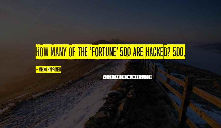 Mikko Hypponen Quotes: How many of the 'Fortune' 500 are hacked? 500.