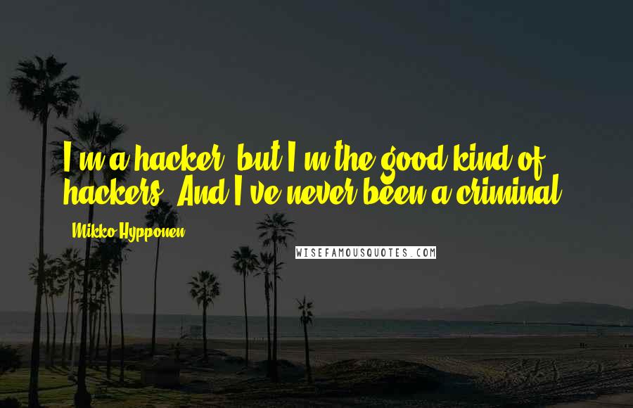 Mikko Hypponen Quotes: I'm a hacker, but I'm the good kind of hackers. And I've never been a criminal.