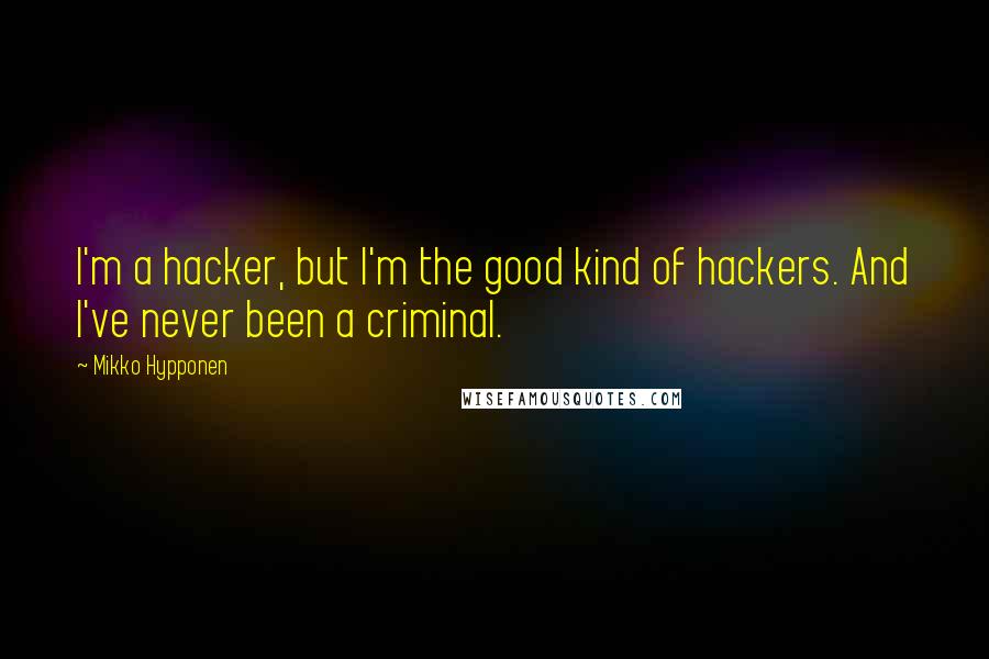 Mikko Hypponen Quotes: I'm a hacker, but I'm the good kind of hackers. And I've never been a criminal.