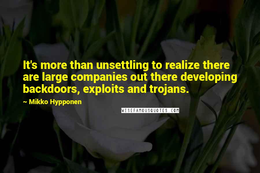 Mikko Hypponen Quotes: It's more than unsettling to realize there are large companies out there developing backdoors, exploits and trojans.