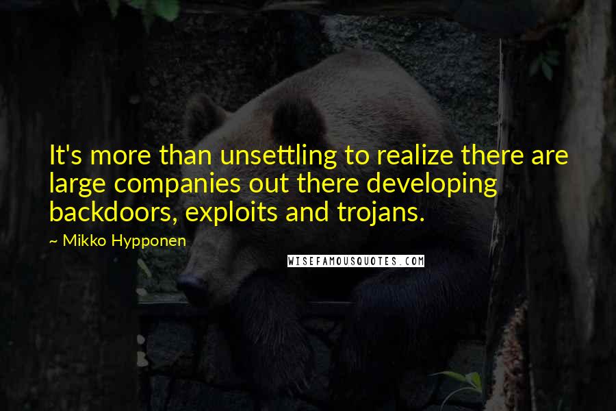 Mikko Hypponen Quotes: It's more than unsettling to realize there are large companies out there developing backdoors, exploits and trojans.