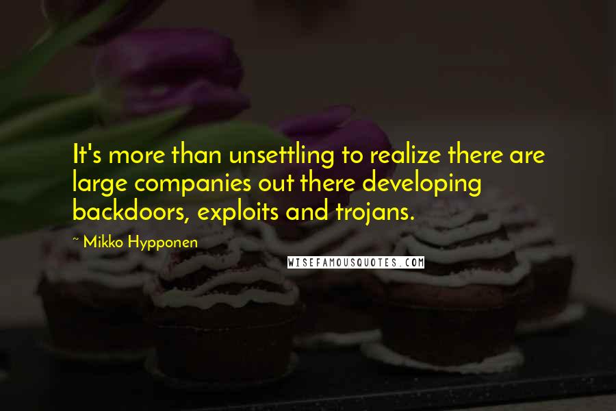 Mikko Hypponen Quotes: It's more than unsettling to realize there are large companies out there developing backdoors, exploits and trojans.