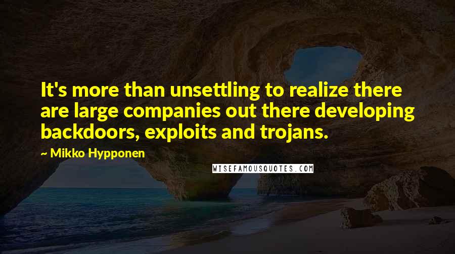 Mikko Hypponen Quotes: It's more than unsettling to realize there are large companies out there developing backdoors, exploits and trojans.