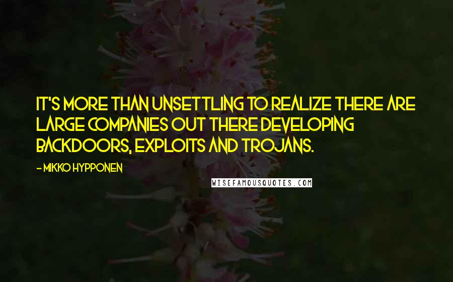 Mikko Hypponen Quotes: It's more than unsettling to realize there are large companies out there developing backdoors, exploits and trojans.