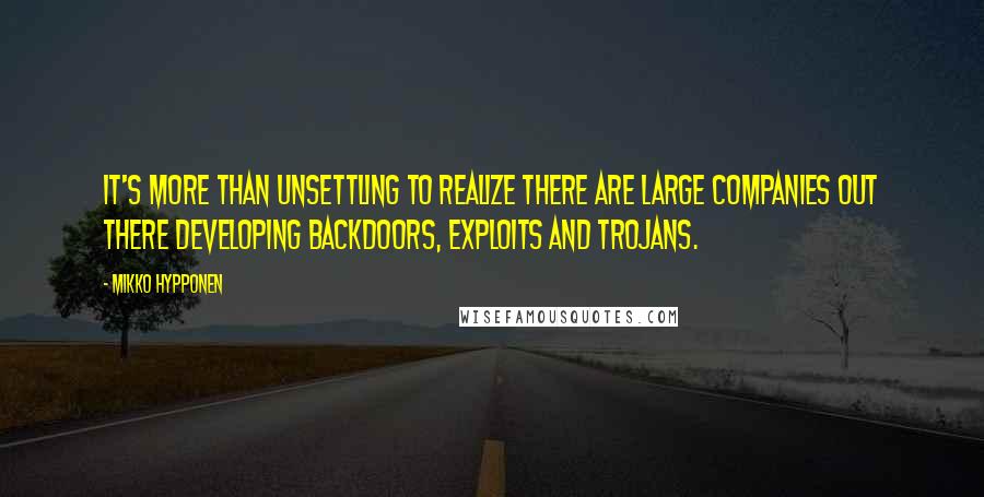 Mikko Hypponen Quotes: It's more than unsettling to realize there are large companies out there developing backdoors, exploits and trojans.