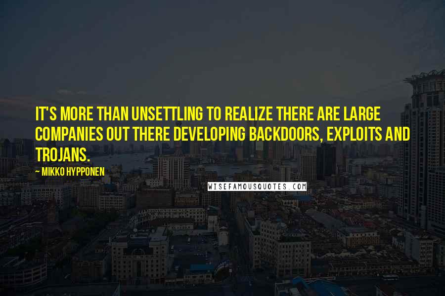 Mikko Hypponen Quotes: It's more than unsettling to realize there are large companies out there developing backdoors, exploits and trojans.