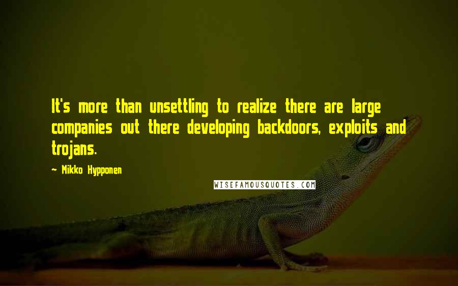 Mikko Hypponen Quotes: It's more than unsettling to realize there are large companies out there developing backdoors, exploits and trojans.